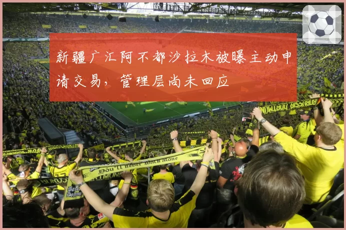 新疆广汇阿不都沙拉木被曝主动申请交易，管理层尚未回应