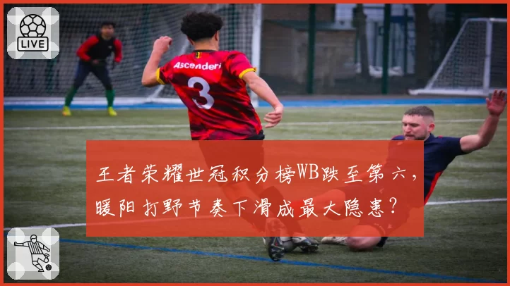王者荣耀世冠积分榜WB跌至第六,暖阳打野节奏下滑成最大隐患?