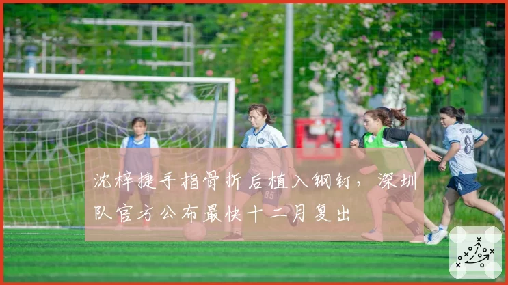 沈梓捷手指骨折后植入钢钉，深圳队官方公布最快十二月复出