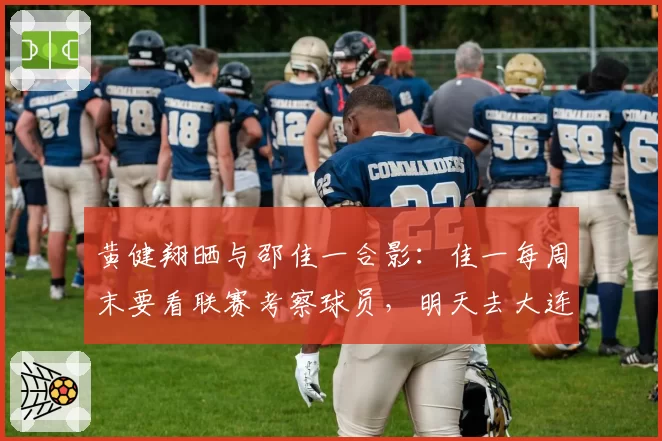 黄健翔晒与邵佳一合影：佳一每周末要看联赛考察球员，明天去大连