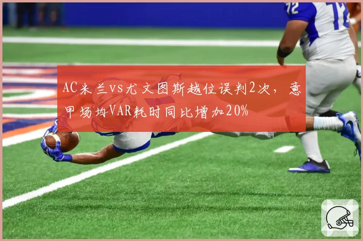 AC米兰vs尤文图斯越位误判2次，意甲场均VAR耗时同比增加20%