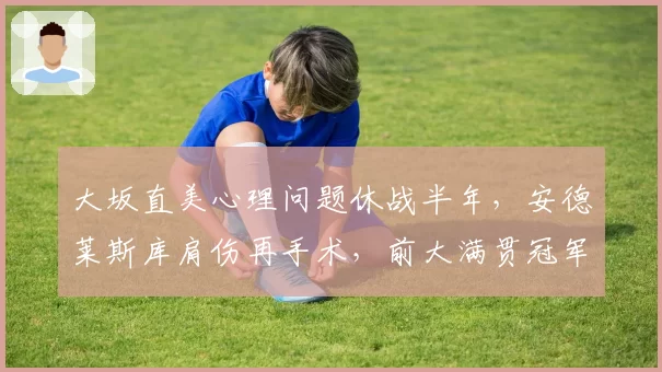 大坂直美心理问题休战半年，安德莱斯库肩伤再手术，前大满贯冠军复出难度谁更大？