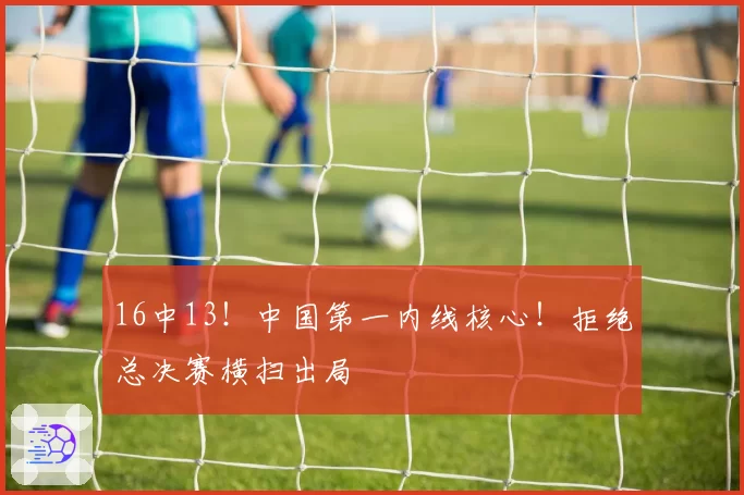 16中13!中国第一内线核心!拒绝总决赛横扫出局