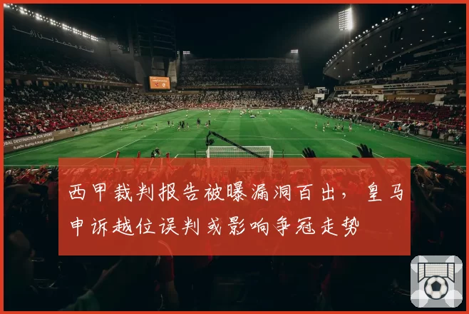 西甲裁判报告被曝漏洞百出,皇马申诉越位误判或影响争冠走势