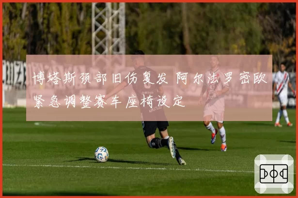 博塔斯颈部旧伤复发 阿尔法罗密欧紧急调整赛车座椅设定