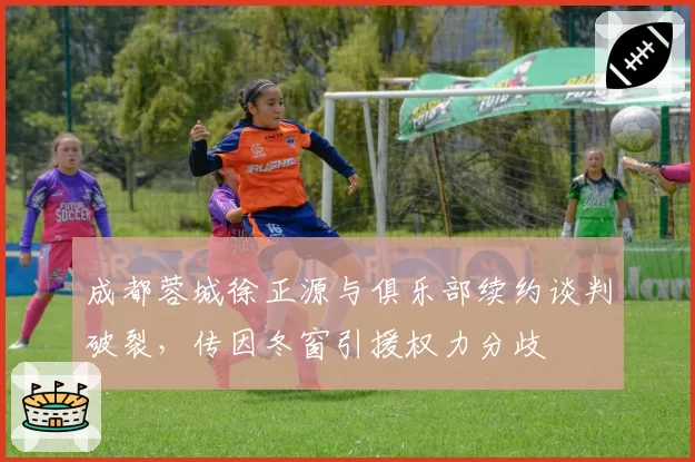 成都蓉城徐正源与俱乐部续约谈判破裂，传因冬窗引援权力分歧
