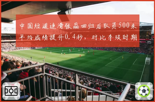 中国短道速滑张晶回归后队员500米平均成绩提升0.4秒，对比李琰时期冲刺能力增强