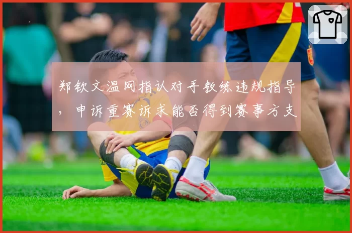 郑钦文温网指认对手教练违规指导，申诉重赛诉求能否得到赛事方支持？