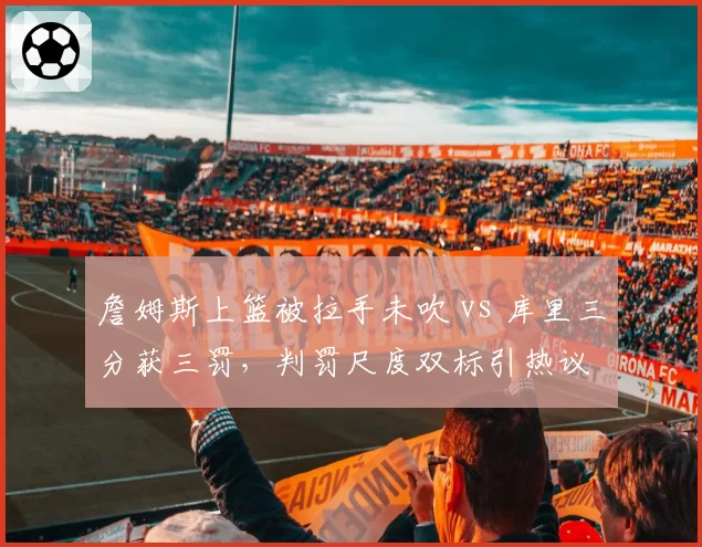 詹姆斯上篮被拉手未吹 vs 库里三分获三罚,判罚尺度双标引热议