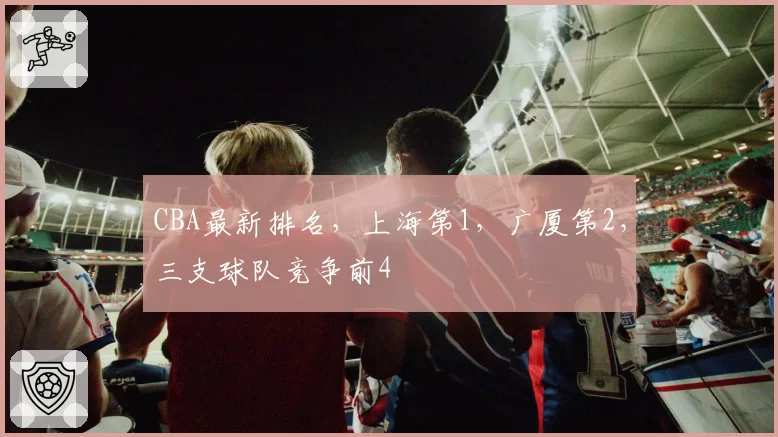 CBA最新排名，上海第1，广厦第2，三支球队竞争前4