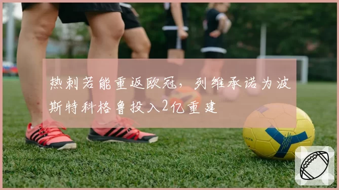 热刺若能重返欧冠,列维承诺为波斯特科格鲁投入2亿重建