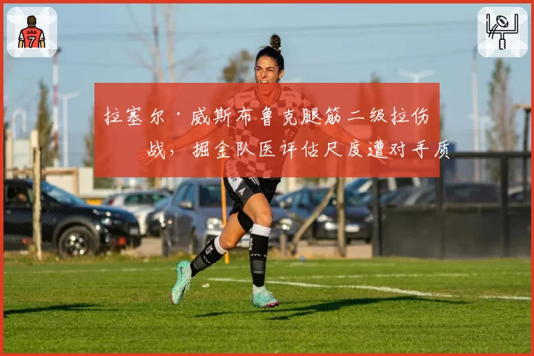 拉塞尔·威斯布鲁克腿筋二级拉伤休战,掘金队医评估尺度遭对手质疑