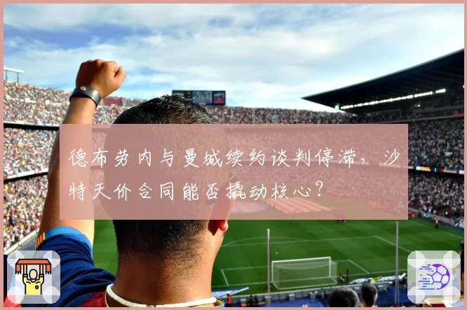 德布劳内与曼城续约谈判停滞,沙特天价合同能否撬动核心?