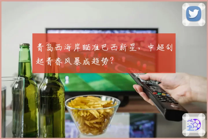 青岛西海岸瞄准巴西新星,中超刮起青春风暴成趋势?