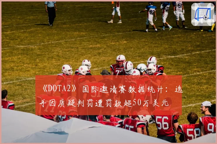 《DOTA2》国际邀请赛数据统计:选手因质疑判罚遭罚款超50万美元
