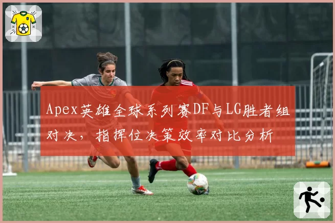 Apex英雄全球系列赛DF与LG胜者组对决，指挥位决策效率对比分析