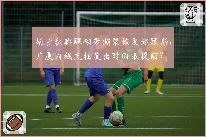 胡金秋脚踝韧带撕裂恢复超预期,广厦内线支柱复出时间表提前?